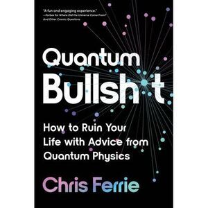 Quantum Bullsh*t: How to Ruin Your Life with Advice from Quantum Physics -- Chri
